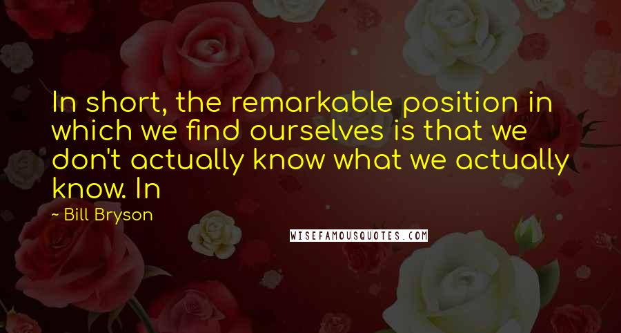 Bill Bryson Quotes: In short, the remarkable position in which we find ourselves is that we don't actually know what we actually know. In