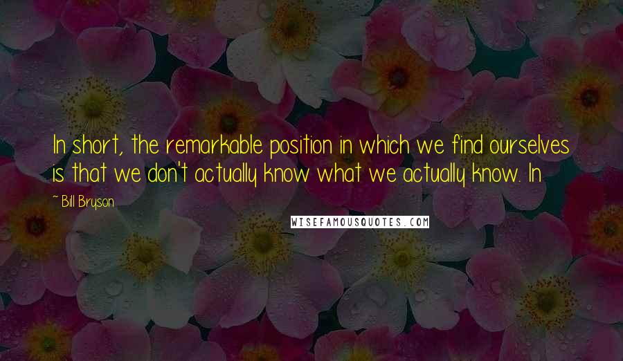 Bill Bryson Quotes: In short, the remarkable position in which we find ourselves is that we don't actually know what we actually know. In