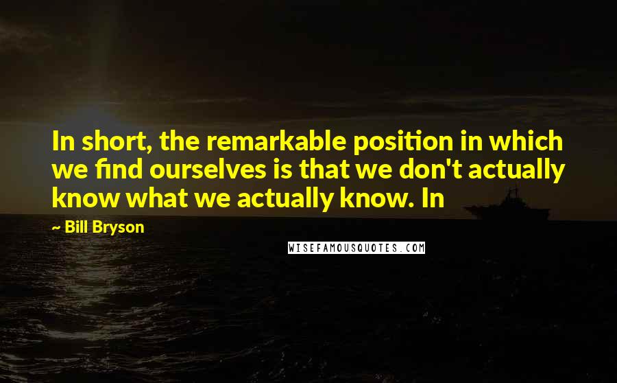 Bill Bryson Quotes: In short, the remarkable position in which we find ourselves is that we don't actually know what we actually know. In