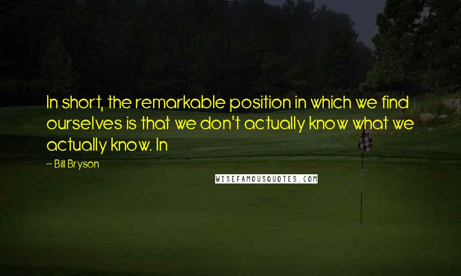 Bill Bryson Quotes: In short, the remarkable position in which we find ourselves is that we don't actually know what we actually know. In