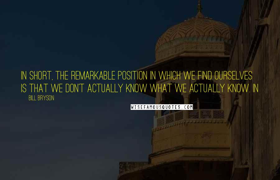 Bill Bryson Quotes: In short, the remarkable position in which we find ourselves is that we don't actually know what we actually know. In