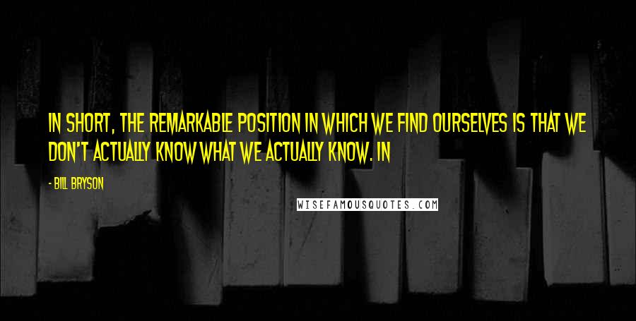 Bill Bryson Quotes: In short, the remarkable position in which we find ourselves is that we don't actually know what we actually know. In