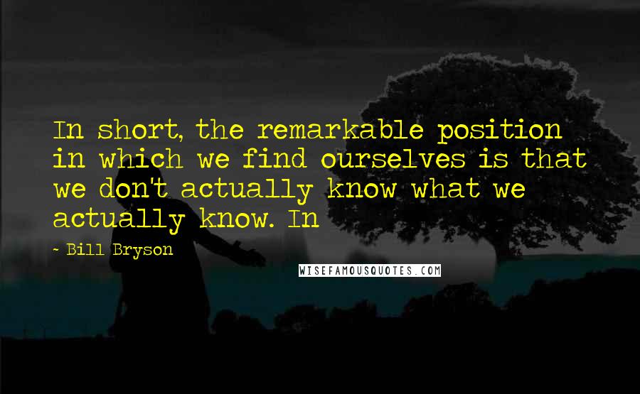 Bill Bryson Quotes: In short, the remarkable position in which we find ourselves is that we don't actually know what we actually know. In