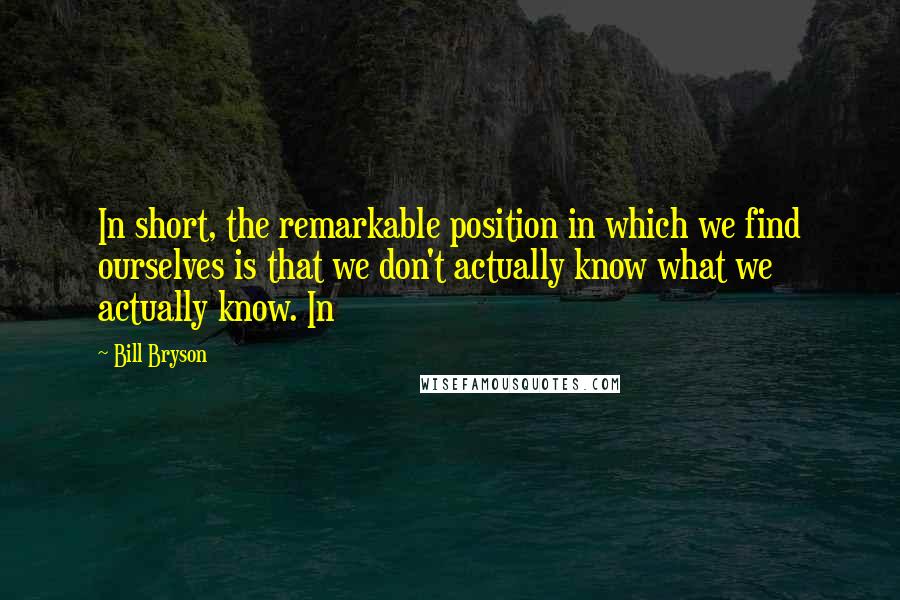 Bill Bryson Quotes: In short, the remarkable position in which we find ourselves is that we don't actually know what we actually know. In