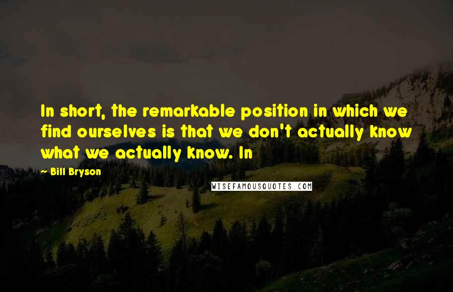 Bill Bryson Quotes: In short, the remarkable position in which we find ourselves is that we don't actually know what we actually know. In