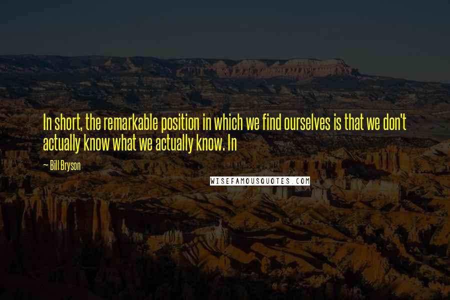 Bill Bryson Quotes: In short, the remarkable position in which we find ourselves is that we don't actually know what we actually know. In