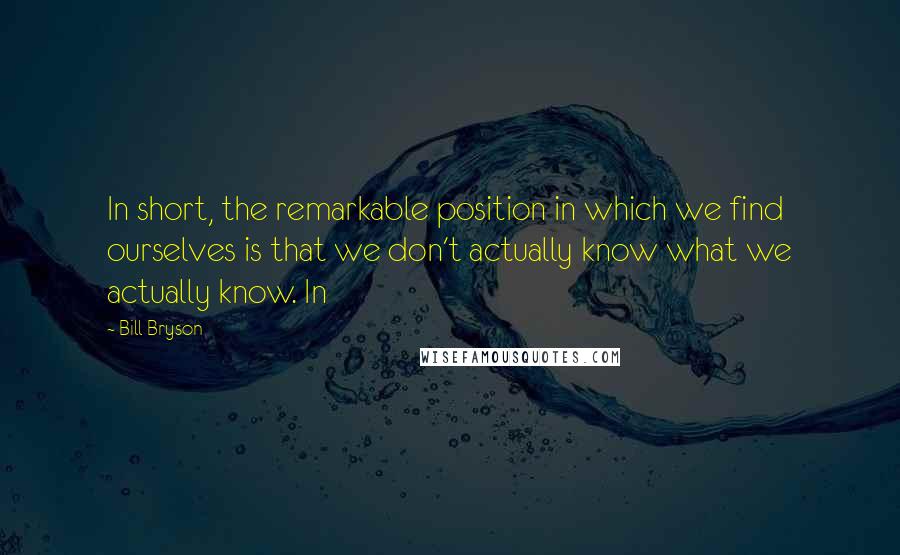 Bill Bryson Quotes: In short, the remarkable position in which we find ourselves is that we don't actually know what we actually know. In