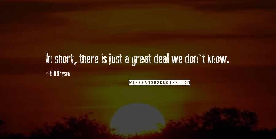 Bill Bryson Quotes: In short, there is just a great deal we don't know.