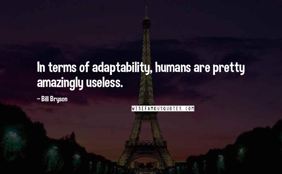 Bill Bryson Quotes: In terms of adaptability, humans are pretty amazingly useless.