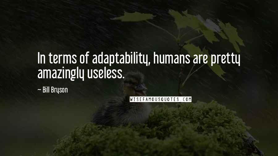 Bill Bryson Quotes: In terms of adaptability, humans are pretty amazingly useless.