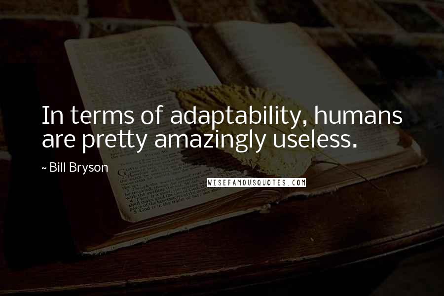 Bill Bryson Quotes: In terms of adaptability, humans are pretty amazingly useless.