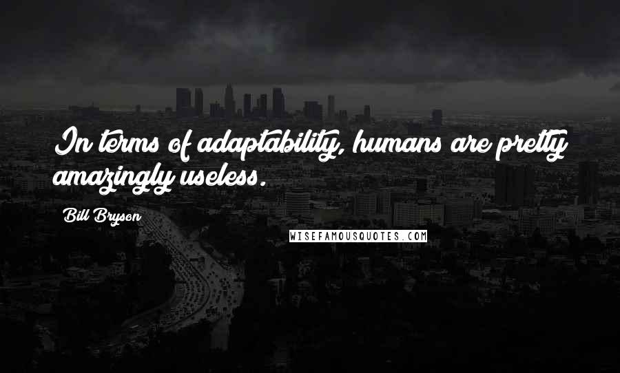 Bill Bryson Quotes: In terms of adaptability, humans are pretty amazingly useless.