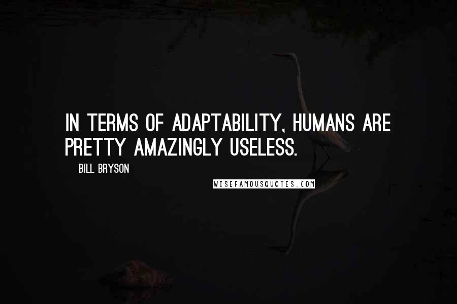 Bill Bryson Quotes: In terms of adaptability, humans are pretty amazingly useless.