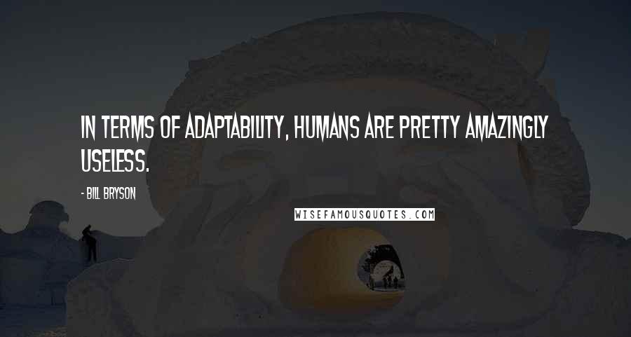 Bill Bryson Quotes: In terms of adaptability, humans are pretty amazingly useless.