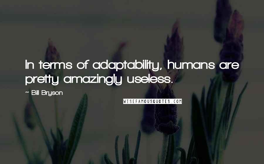 Bill Bryson Quotes: In terms of adaptability, humans are pretty amazingly useless.