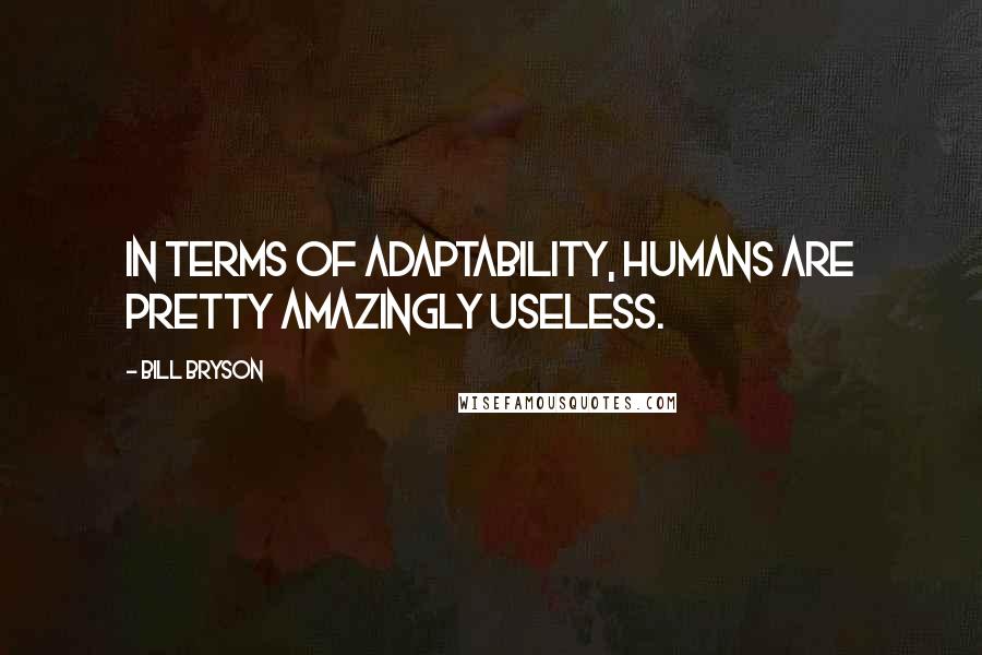 Bill Bryson Quotes: In terms of adaptability, humans are pretty amazingly useless.