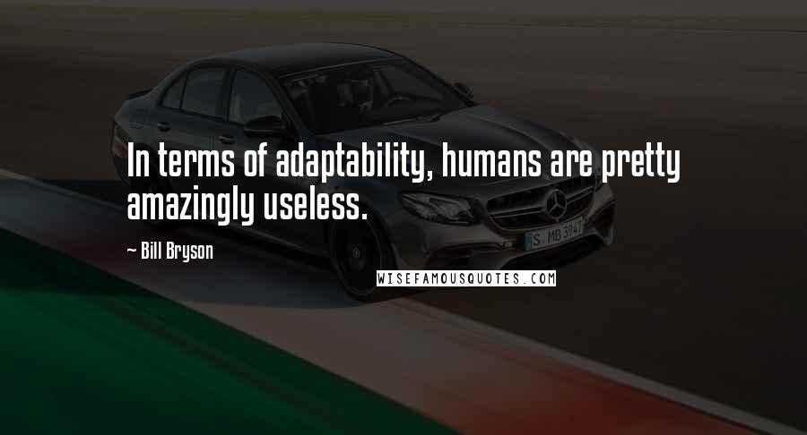 Bill Bryson Quotes: In terms of adaptability, humans are pretty amazingly useless.