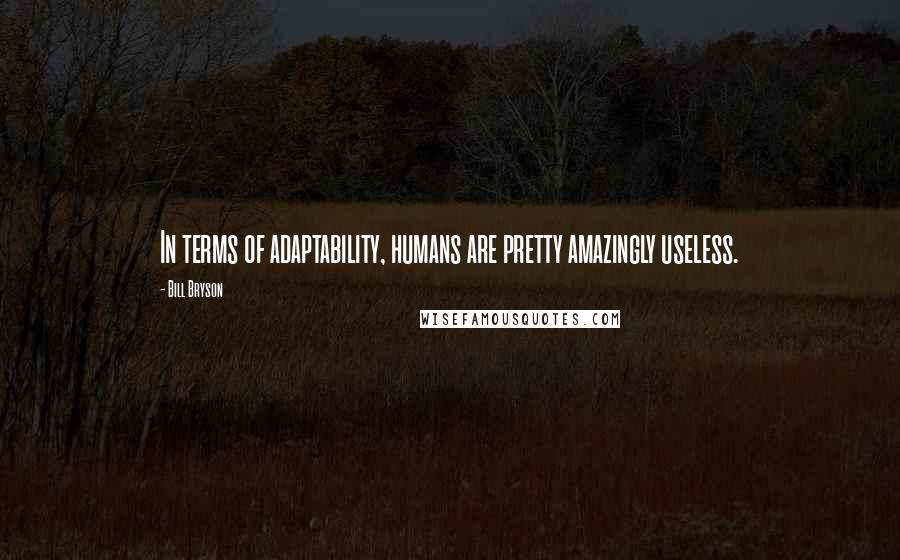 Bill Bryson Quotes: In terms of adaptability, humans are pretty amazingly useless.