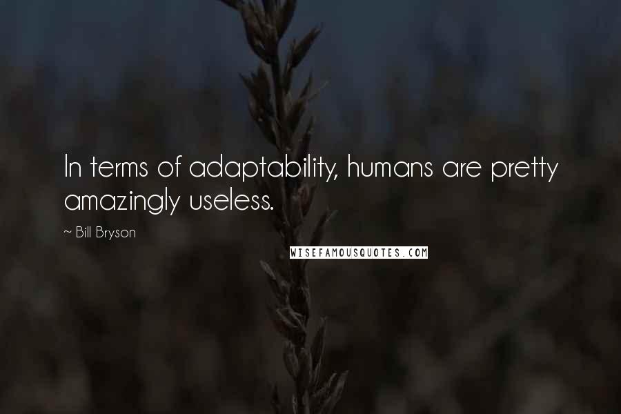 Bill Bryson Quotes: In terms of adaptability, humans are pretty amazingly useless.