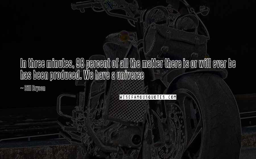 Bill Bryson Quotes: In three minutes, 98 percent of all the matter there is or will ever be has been produced. We have a universe