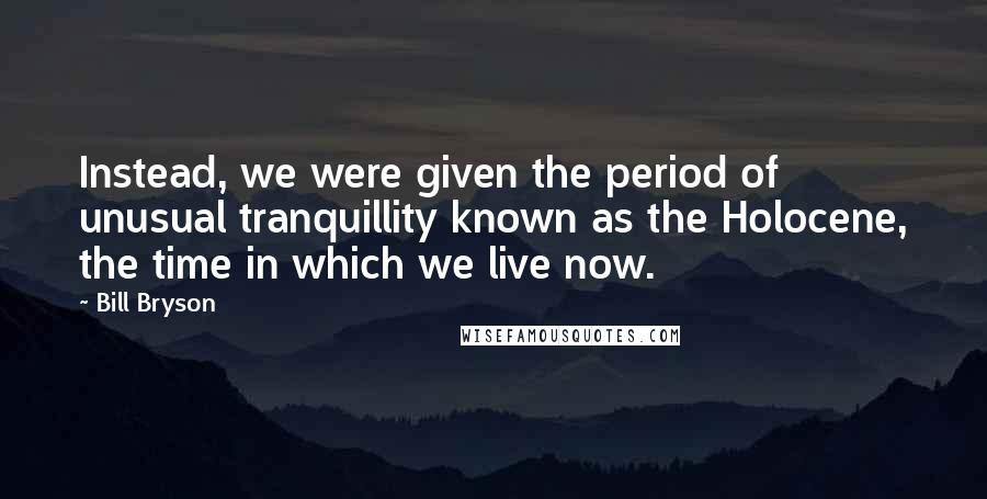 Bill Bryson Quotes: Instead, we were given the period of unusual tranquillity known as the Holocene, the time in which we live now.