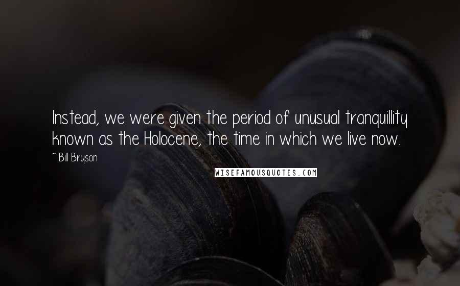 Bill Bryson Quotes: Instead, we were given the period of unusual tranquillity known as the Holocene, the time in which we live now.