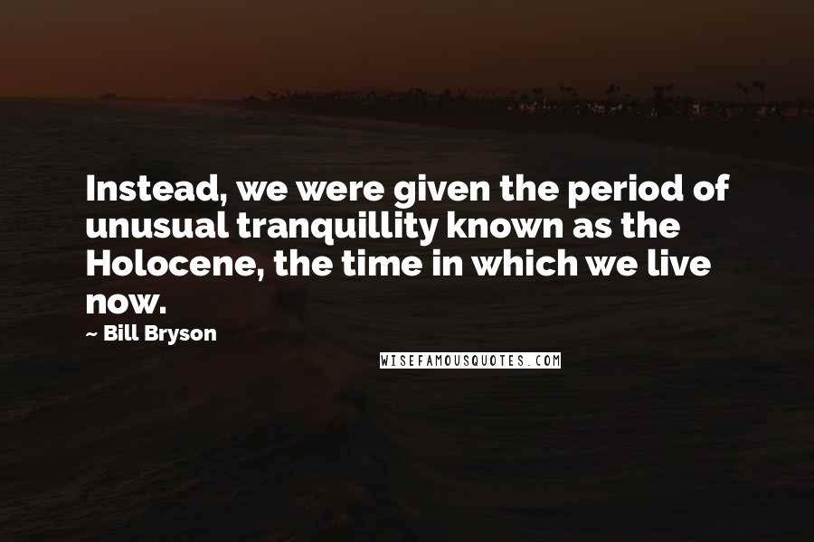 Bill Bryson Quotes: Instead, we were given the period of unusual tranquillity known as the Holocene, the time in which we live now.