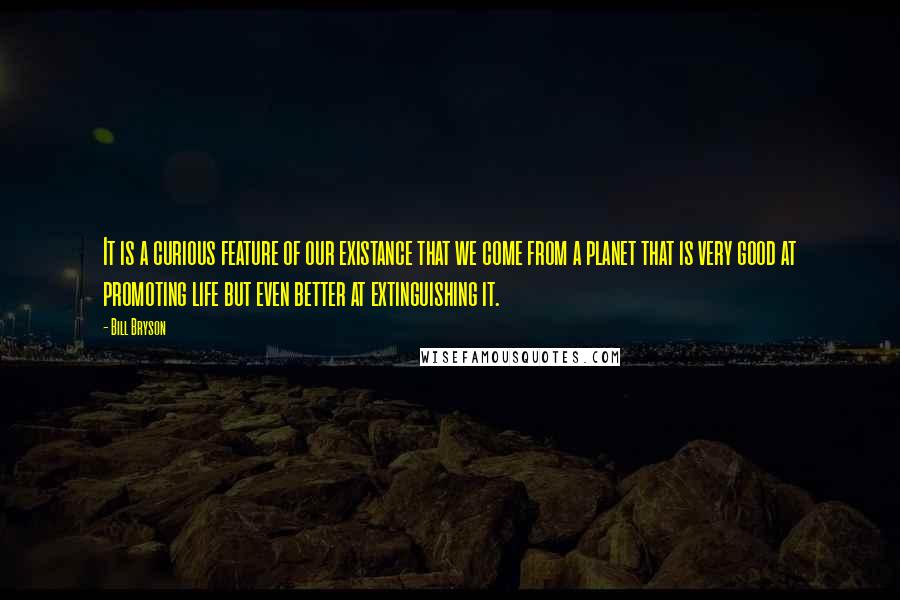 Bill Bryson Quotes: It is a curious feature of our existance that we come from a planet that is very good at promoting life but even better at extinguishing it.