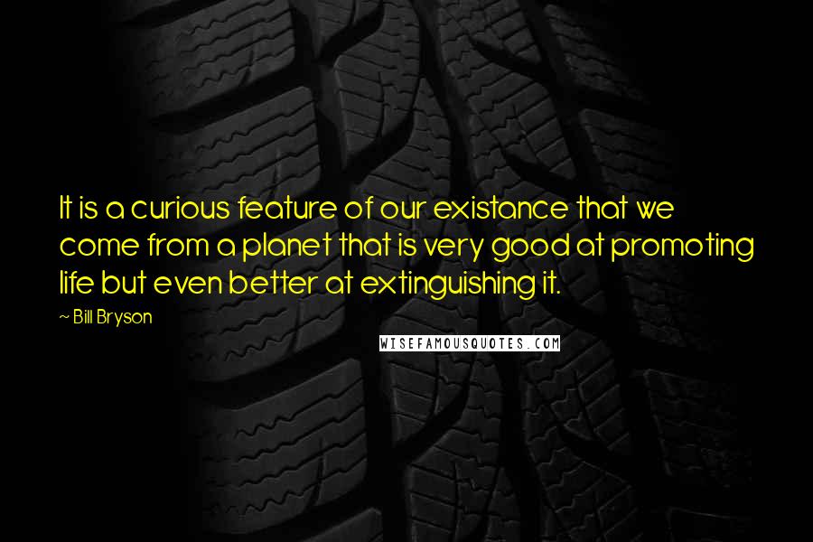 Bill Bryson Quotes: It is a curious feature of our existance that we come from a planet that is very good at promoting life but even better at extinguishing it.