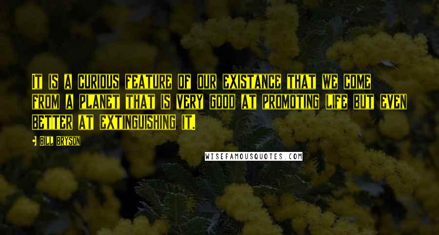 Bill Bryson Quotes: It is a curious feature of our existance that we come from a planet that is very good at promoting life but even better at extinguishing it.