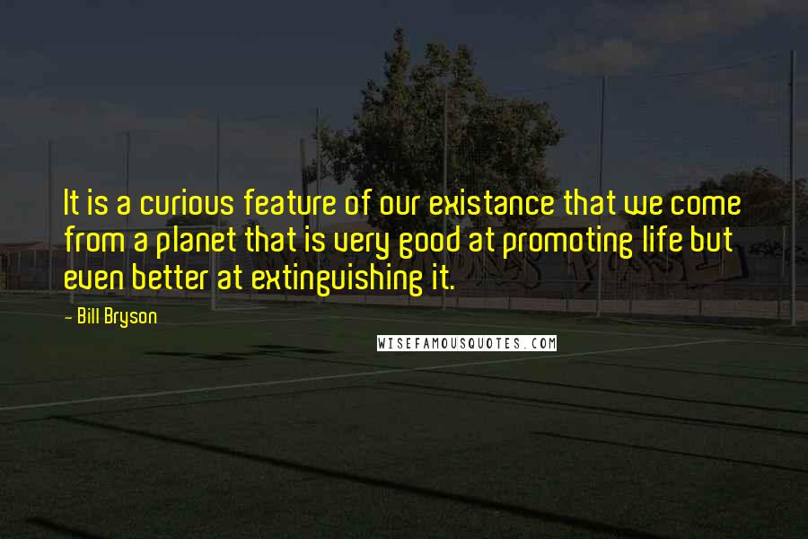 Bill Bryson Quotes: It is a curious feature of our existance that we come from a planet that is very good at promoting life but even better at extinguishing it.