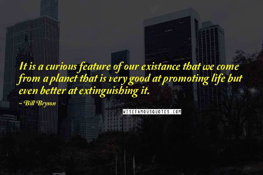 Bill Bryson Quotes: It is a curious feature of our existance that we come from a planet that is very good at promoting life but even better at extinguishing it.