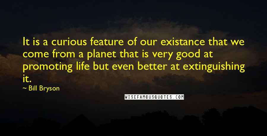 Bill Bryson Quotes: It is a curious feature of our existance that we come from a planet that is very good at promoting life but even better at extinguishing it.