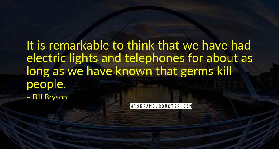 Bill Bryson Quotes: It is remarkable to think that we have had electric lights and telephones for about as long as we have known that germs kill people.