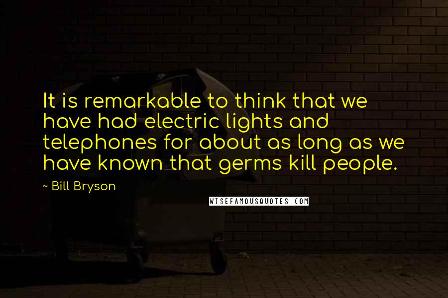 Bill Bryson Quotes: It is remarkable to think that we have had electric lights and telephones for about as long as we have known that germs kill people.