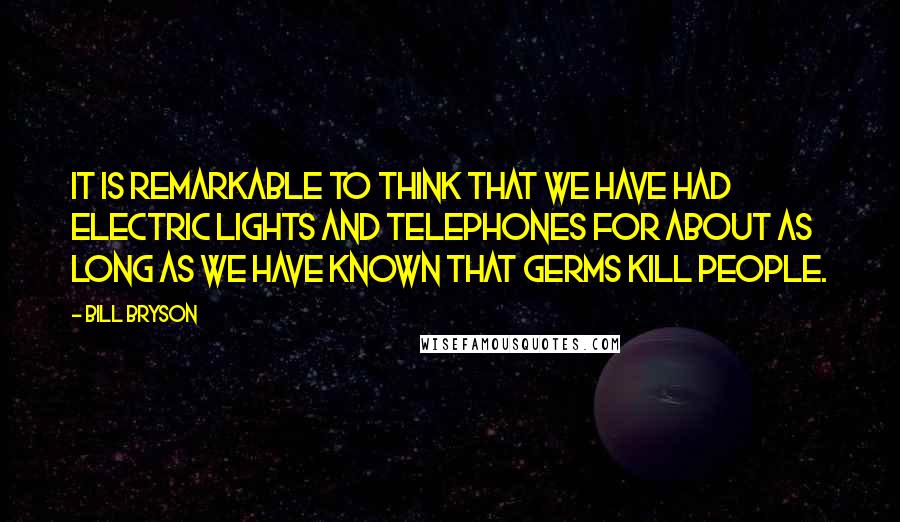 Bill Bryson Quotes: It is remarkable to think that we have had electric lights and telephones for about as long as we have known that germs kill people.