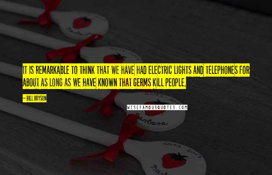 Bill Bryson Quotes: It is remarkable to think that we have had electric lights and telephones for about as long as we have known that germs kill people.