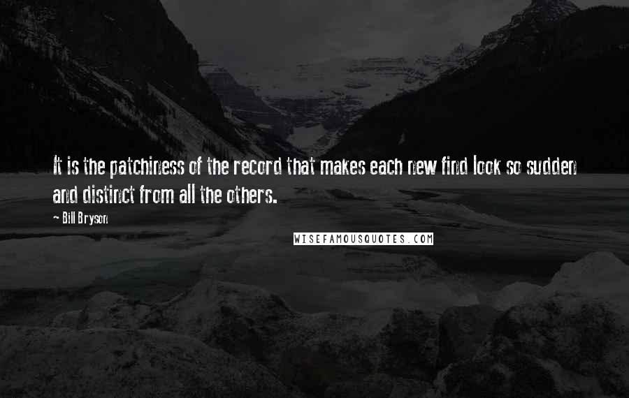 Bill Bryson Quotes: It is the patchiness of the record that makes each new find look so sudden and distinct from all the others.