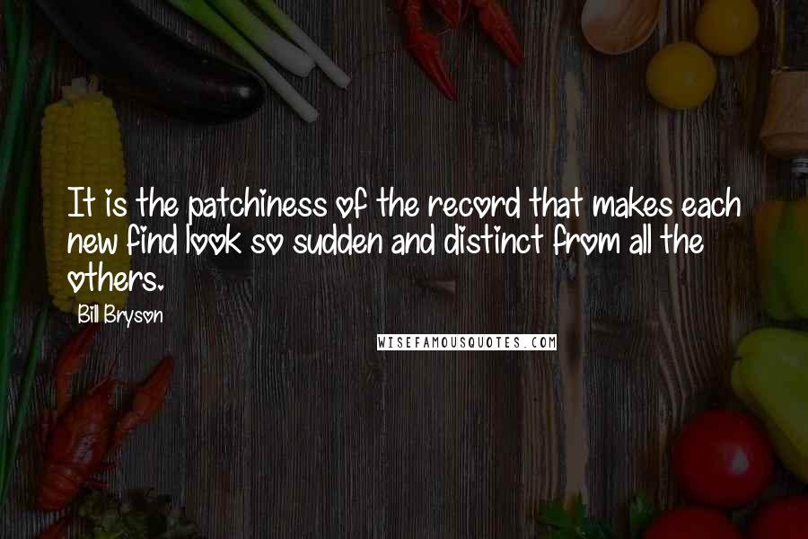 Bill Bryson Quotes: It is the patchiness of the record that makes each new find look so sudden and distinct from all the others.