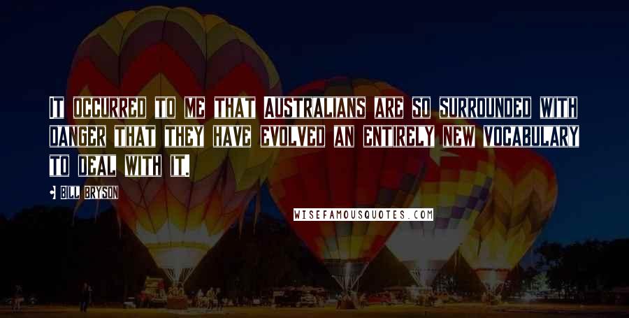 Bill Bryson Quotes: It occurred to me that Australians are so surrounded with danger that they have evolved an entirely new vocabulary to deal with it.