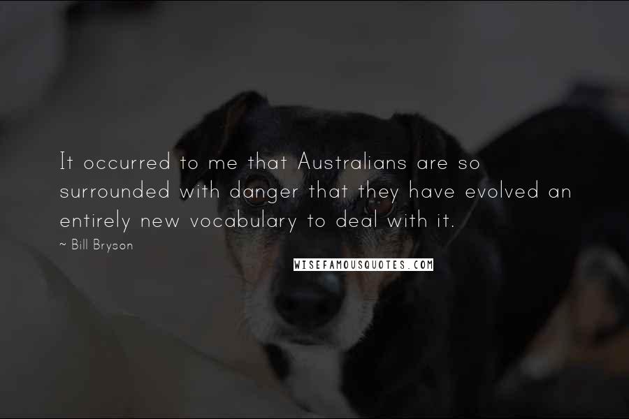 Bill Bryson Quotes: It occurred to me that Australians are so surrounded with danger that they have evolved an entirely new vocabulary to deal with it.