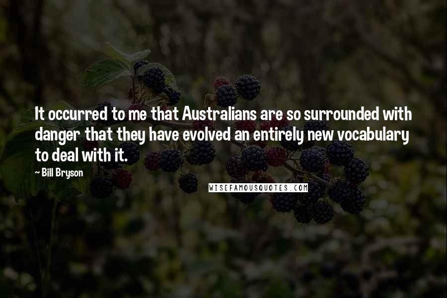 Bill Bryson Quotes: It occurred to me that Australians are so surrounded with danger that they have evolved an entirely new vocabulary to deal with it.