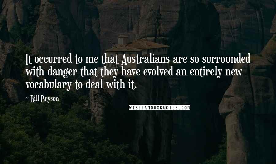 Bill Bryson Quotes: It occurred to me that Australians are so surrounded with danger that they have evolved an entirely new vocabulary to deal with it.