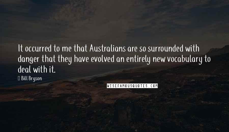 Bill Bryson Quotes: It occurred to me that Australians are so surrounded with danger that they have evolved an entirely new vocabulary to deal with it.