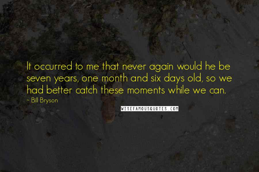 Bill Bryson Quotes: It occurred to me that never again would he be seven years, one month and six days old, so we had better catch these moments while we can.