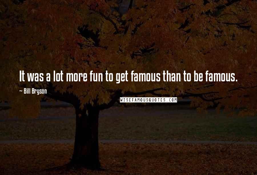 Bill Bryson Quotes: It was a lot more fun to get famous than to be famous.