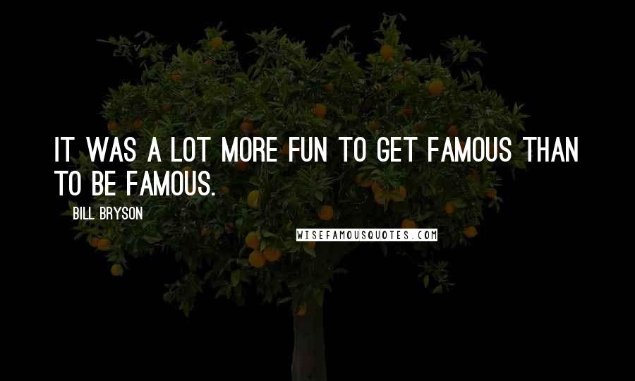 Bill Bryson Quotes: It was a lot more fun to get famous than to be famous.