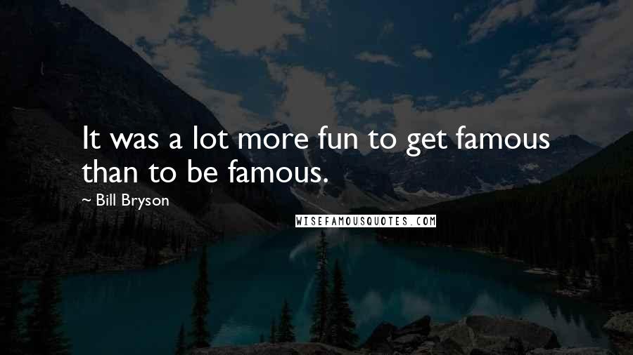 Bill Bryson Quotes: It was a lot more fun to get famous than to be famous.