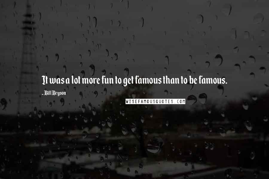 Bill Bryson Quotes: It was a lot more fun to get famous than to be famous.