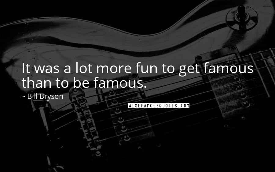 Bill Bryson Quotes: It was a lot more fun to get famous than to be famous.